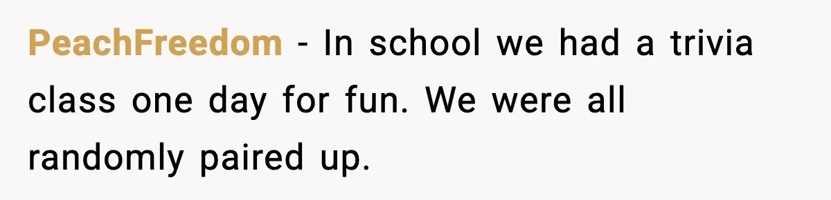 PeachFreedom − In school we had a trivia class one day for fun. We were all randomly paired up.