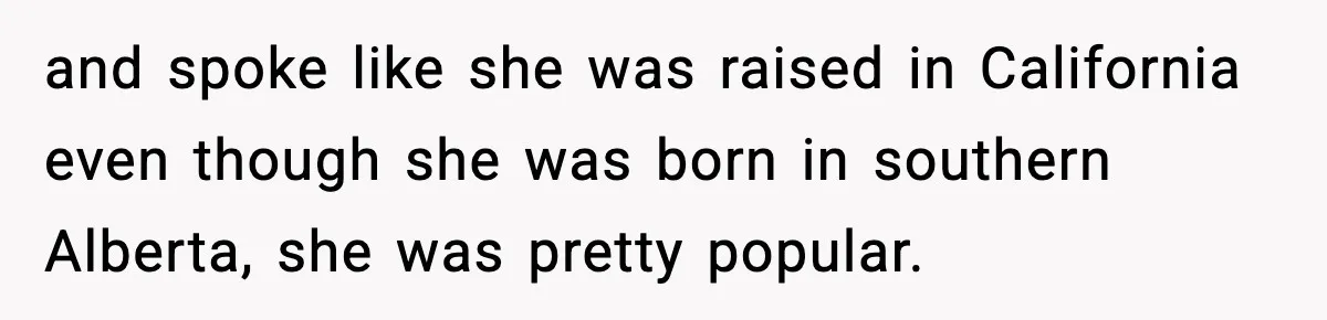 and spoke like she was raised in California even though she was born in southern Alberta, she was pretty popular.