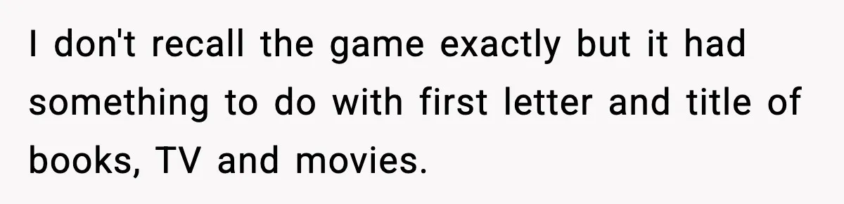 I don't recall the game exactly but it had something to do with first letter and title of books, TV and movies.