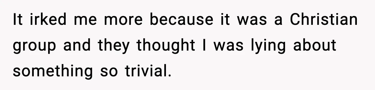 It irked me more because it was a Christian group and they thought I was lying about something so trivial.