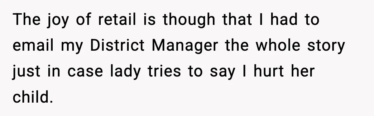 The joy of retail is though that I had to email my District Manager the whole story just in case lady tries to say I hurt her child.