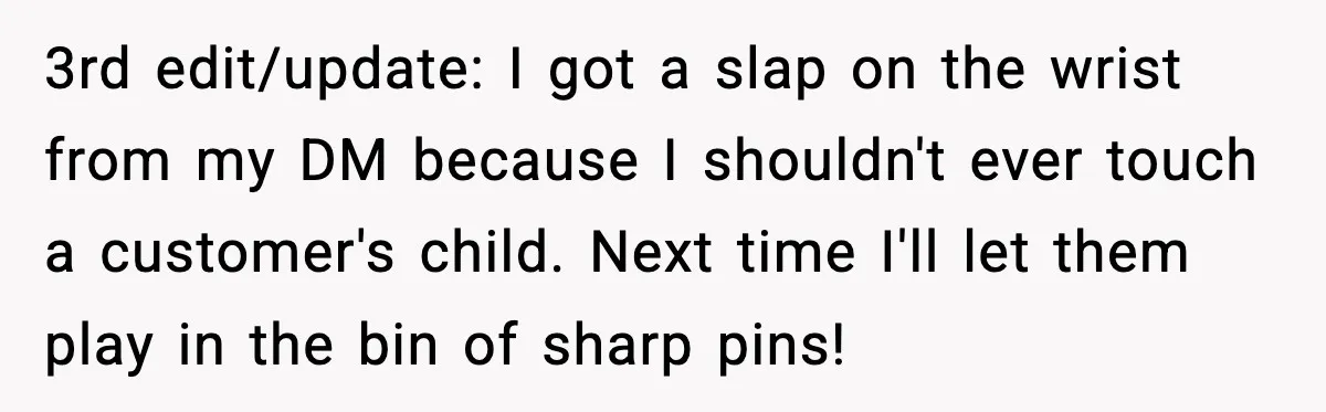 3rd edit/update: I got a slap on the wrist from my DM because I shouldn't ever touch a customer's child. Next time I'll let them play in the bin of...