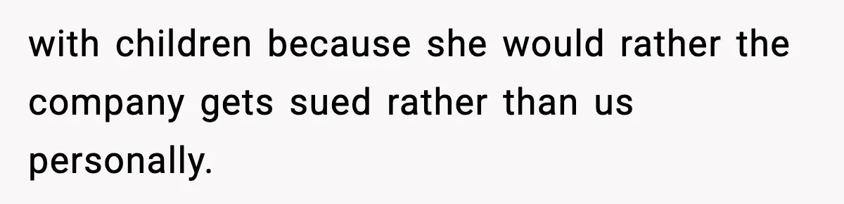 with children because she would rather the company gets sued rather than us personally.
