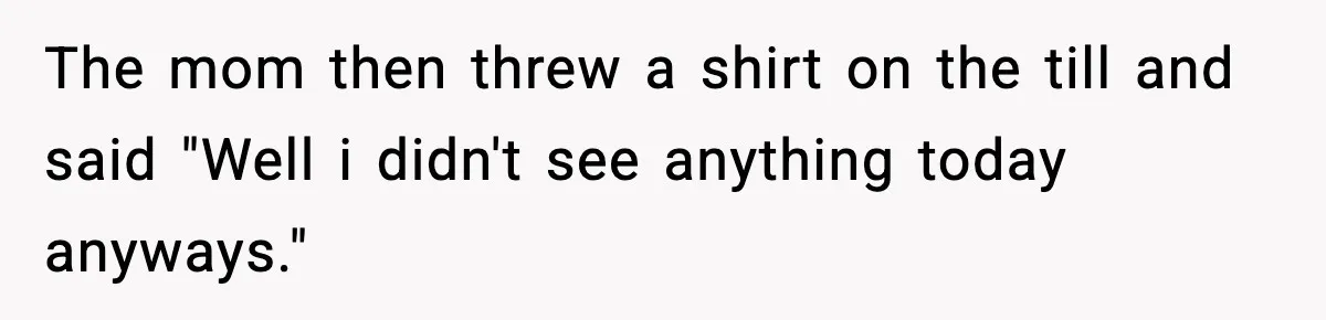 The mom then threw a shirt on the till and said "Well i didn't see anything today anyways."