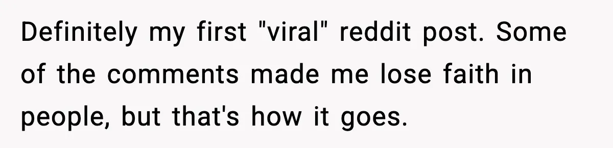 Definitely my first "viral" reddit post. Some of the comments made me lose faith in people, but that's how it goes.