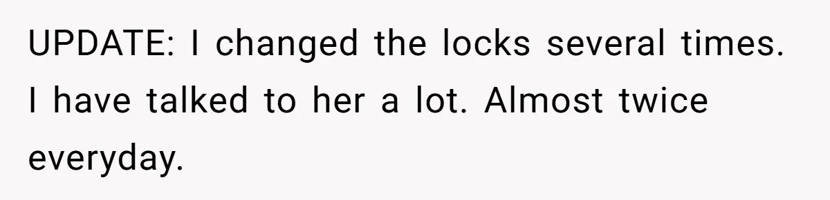 UPDATE: I changed the locks several times. I have talked to her a lot. Almost twice everyday.