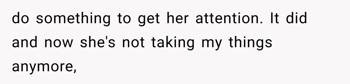do something to get her attention. It did and now she's not taking my things anymore,