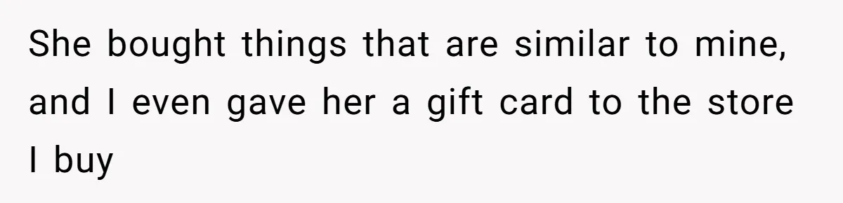 She bought things that are similar to mine, and I even gave her a gift card to the store I buy