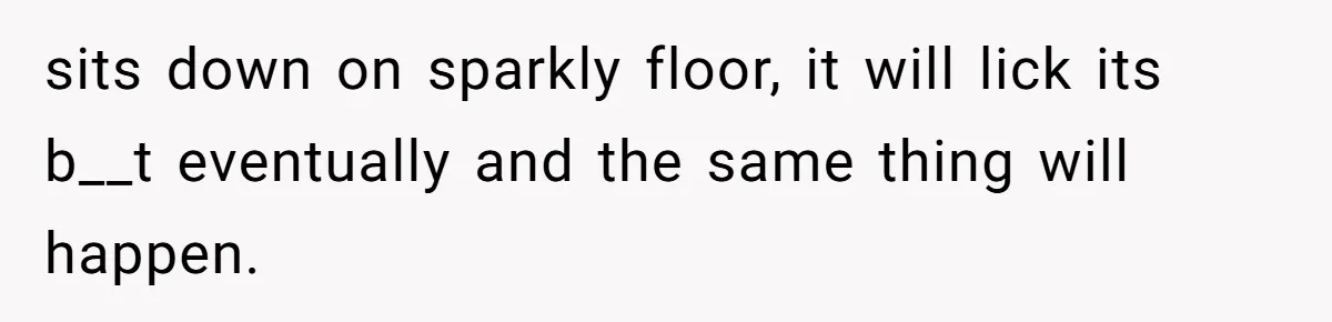 sits down on sparkly floor, it will lick its b__t eventually and the same thing will happen.