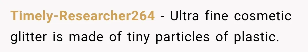Timely-Researcher264 − Ultra fine cosmetic glitter is made of tiny particles of plastic.