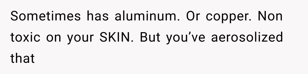 Sometimes has aluminum. Or copper. Non toxic on your SKIN. But you’ve aerosolized that