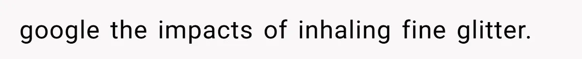 google the impacts of inhaling fine glitter.