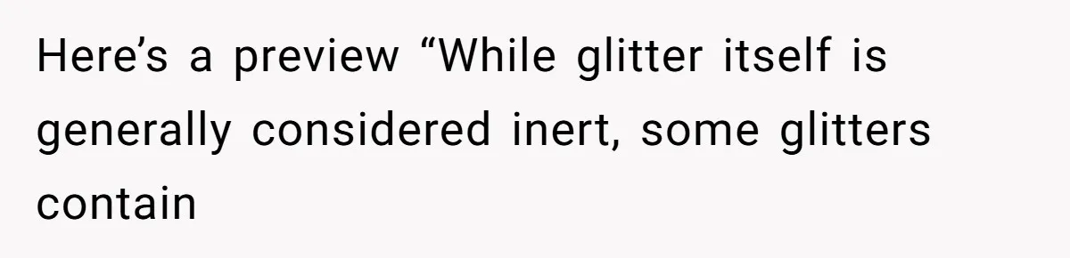Here’s a preview “While glitter itself is generally considered inert, some glitters contain