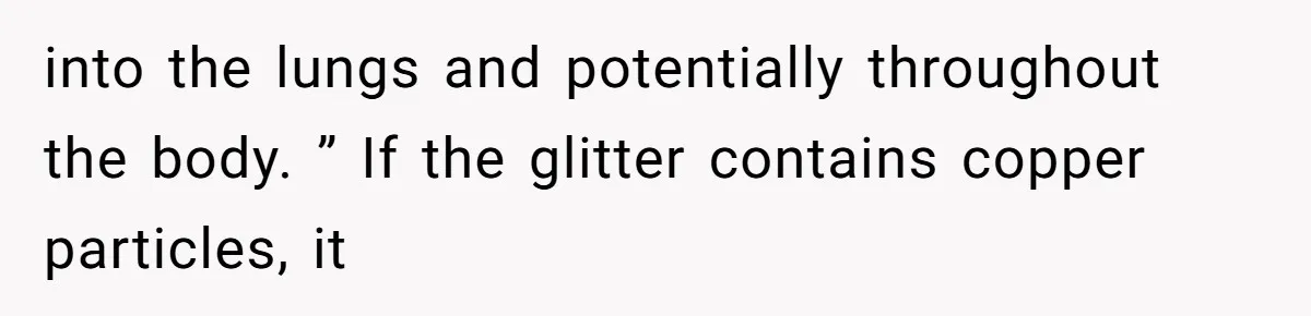 into the lungs and potentially throughout the body. ” If the glitter contains copper particles, it