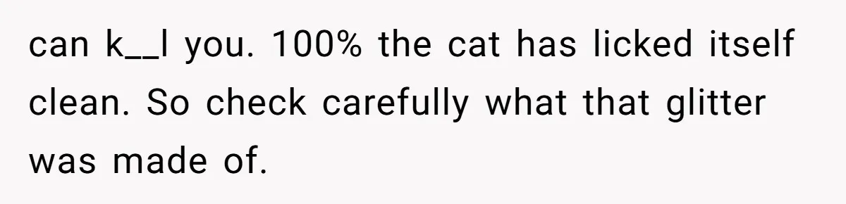 can k__l you. 100% the cat has licked itself clean. So check carefully what that glitter was made of.