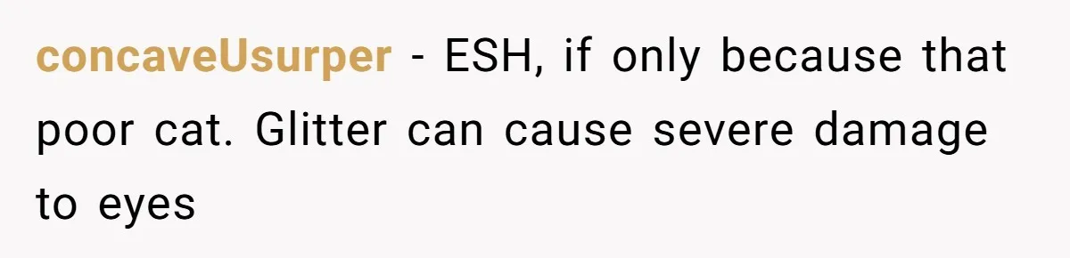 concaveUsurper − ESH, if only because that poor cat. Glitter can cause severe damage to eyes