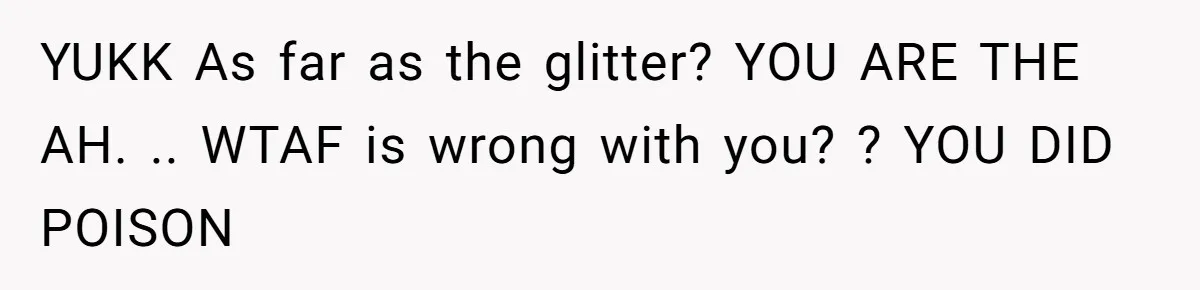 YUKK As far as the glitter? YOU ARE THE AH. .. WTAF is wrong with you? ? YOU DID POISON