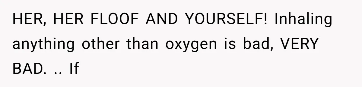 HER, HER FLOOF AND YOURSELF! Inhaling anything other than oxygen is bad, VERY BAD. .. If