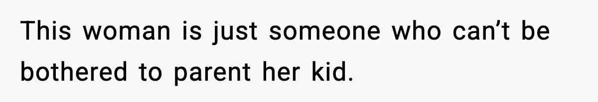 This woman is just someone who can’t be bothered to parent her kid.
