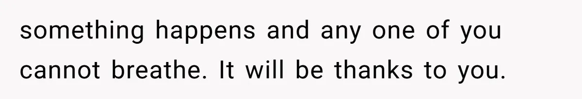 something happens and any one of you cannot breathe. It will be thanks to you.