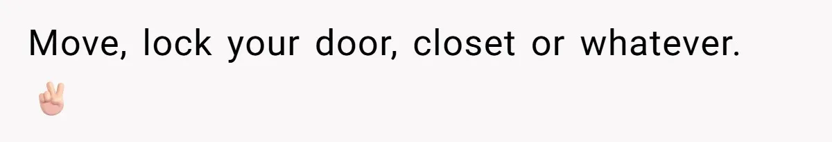 Move, lock your door, closet or whatever. ✌🏻