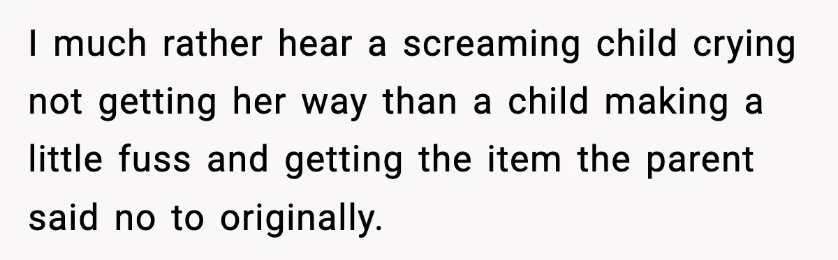 I much rather hear a screaming child crying not getting her way than a child making a little fuss and getting the item the parent said no to originally.