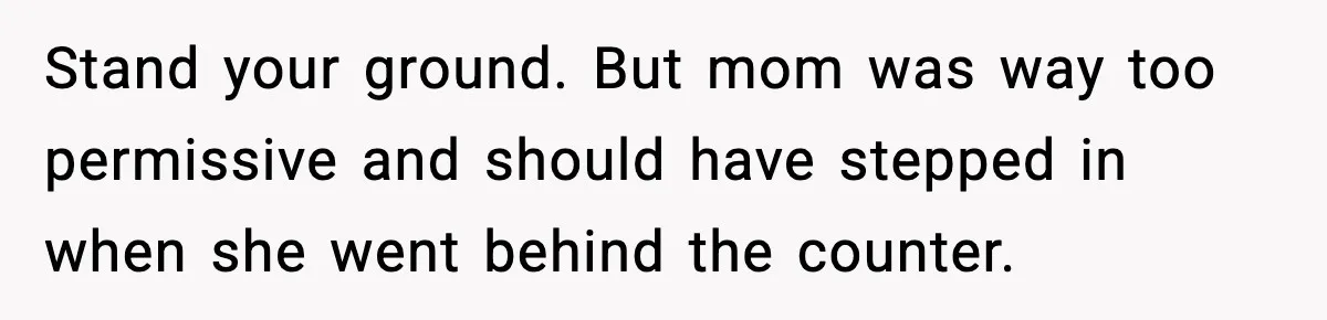 Stand your ground. But mom was way too permissive and should have stepped in when she went behind the counter.