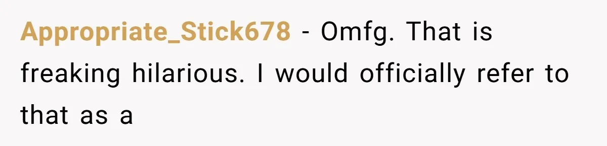 Appropriate_Stick678 − Omfg. That is freaking hilarious. I would officially refer to that as a