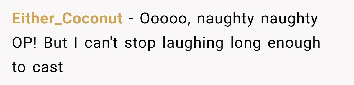 Either_Coconut − Ooooo, naughty naughty OP! But I can't stop laughing long enough to cast