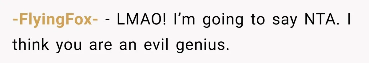 -FlyingFox- − LMAO! I’m going to say NTA. I think you are an evil genius.