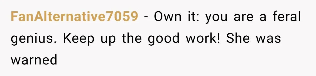 FanAlternative7059 − Own it: you are a feral genius. Keep up the good work! She was warned