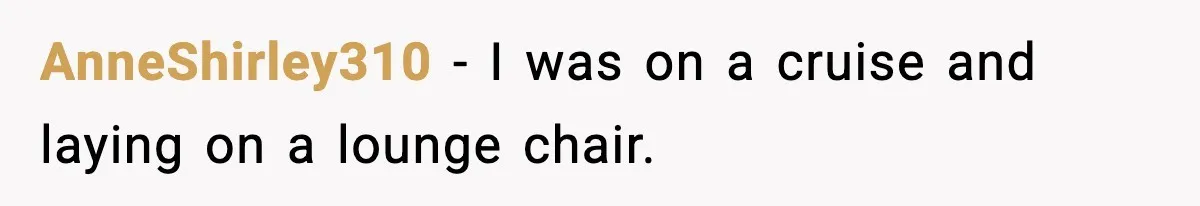 AnneShirley310 − I was on a cruise and laying on a lounge chair.