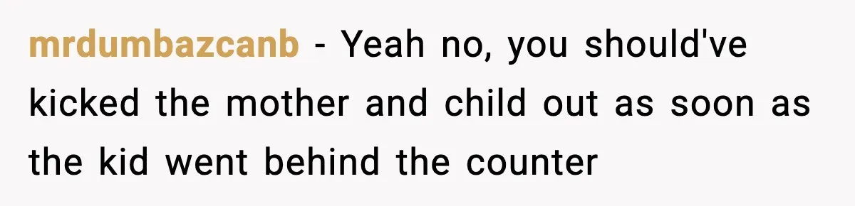 mrdumbazcanb − Yeah no, you should've kicked the mother and child out as soon as the kid went behind the counter