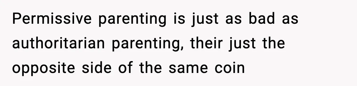 Permissive parenting is just as bad as authoritarian parenting, their just the opposite side of the same coin