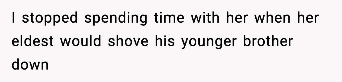 I stopped spending time with her when her eldest would shove his younger brother down