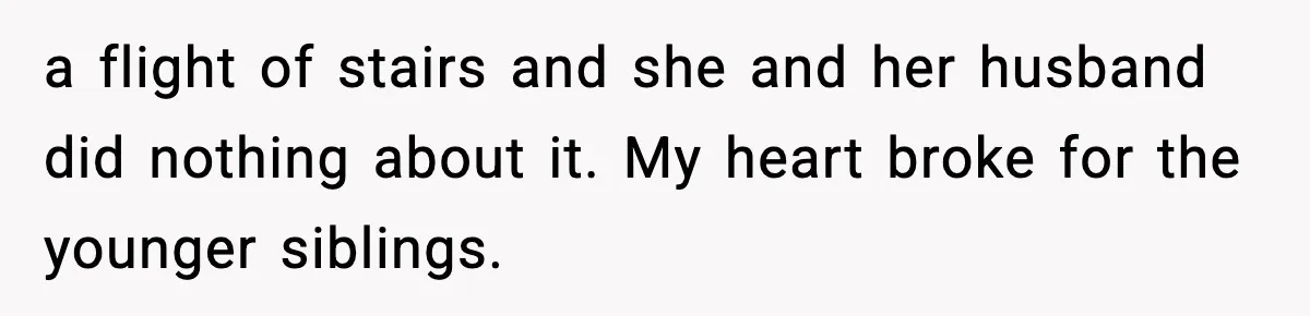 a flight of stairs and she and her husband did nothing about it. My heart broke for the younger siblings.