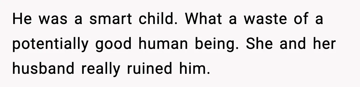 He was a smart child. What a waste of a potentially good human being. She and her husband really ruined him.
