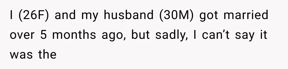 I (26F) and my husband (30M) got married over 5 months ago, but sadly, I can’t say it was the
