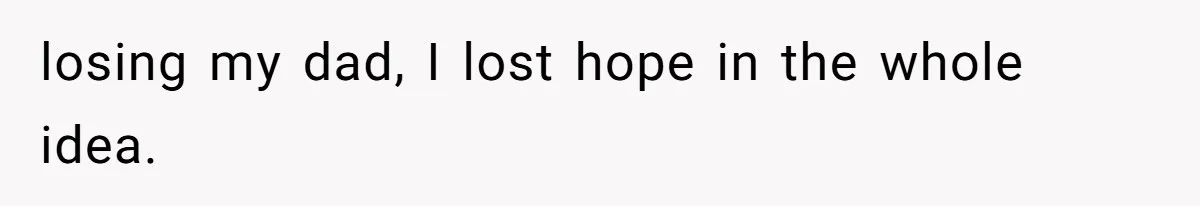 losing my dad, I lost hope in the whole idea.