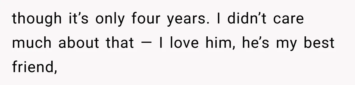 though it’s only four years. I didn’t care much about that — I love him, he’s my best friend,