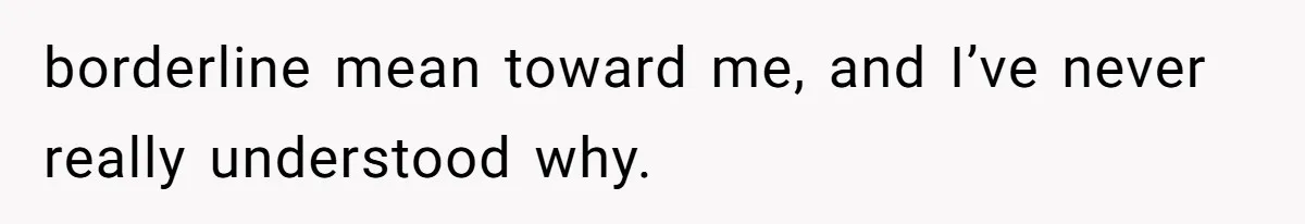 borderline mean toward me, and I’ve never really understood why.