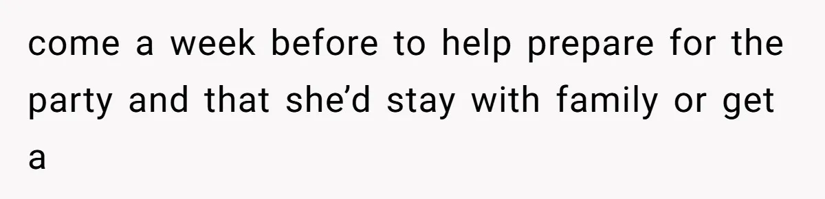 come a week before to help prepare for the party and that she’d stay with family or get a