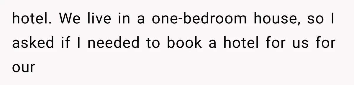 hotel. We live in a one-bedroom house, so I asked if I needed to book a hotel for us for our