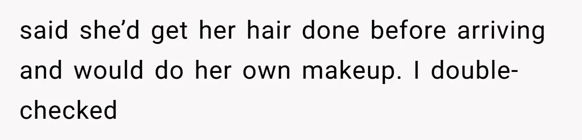said she’d get her hair done before arriving and would do her own makeup. I double-checked