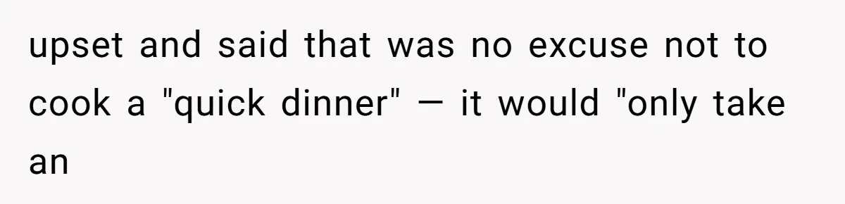upset and said that was no excuse not to cook a "quick dinner" — it would "only take an