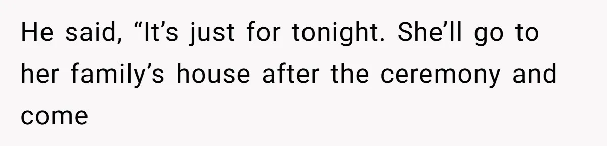 He said, “It’s just for tonight. She’ll go to her family’s house after the ceremony and come