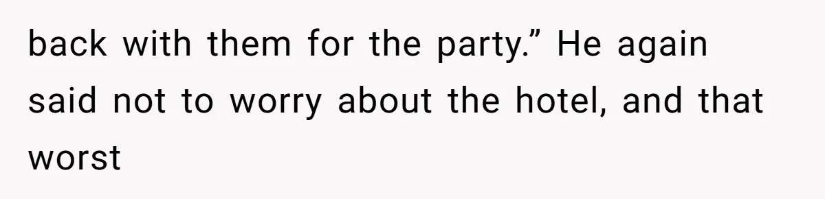 back with them for the party.” He again said not to worry about the hotel, and that worst