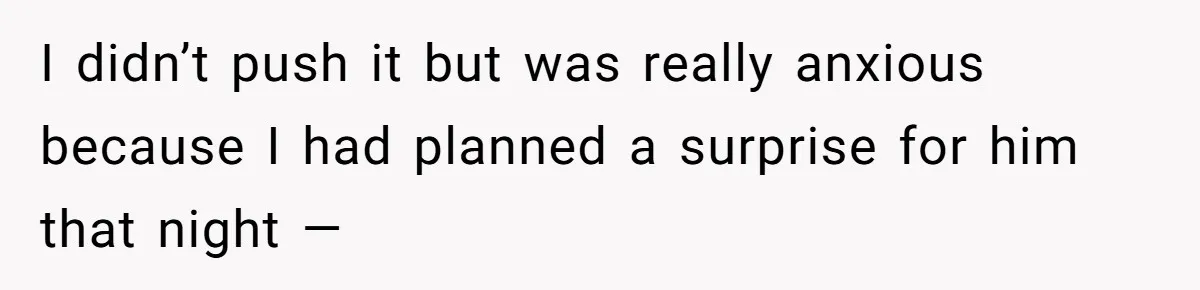 I didn’t push it but was really anxious because I had planned a surprise for him that night —