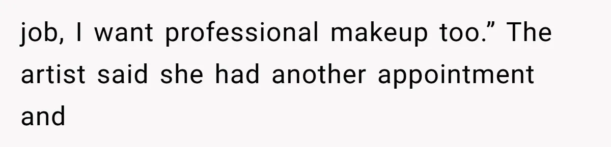 job, I want professional makeup too.” The artist said she had another appointment and