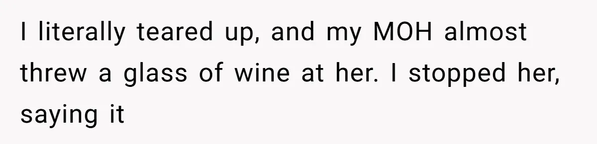 I literally teared up, and my MOH almost threw a glass of wine at her. I stopped her, saying it